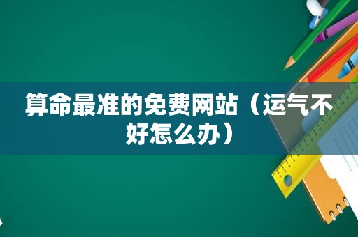 算命最准的免费网站（运气不好怎么办）