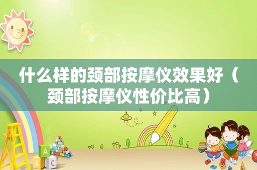什么样的颈部 *** 仪效果好（颈部 *** 仪性价比高）