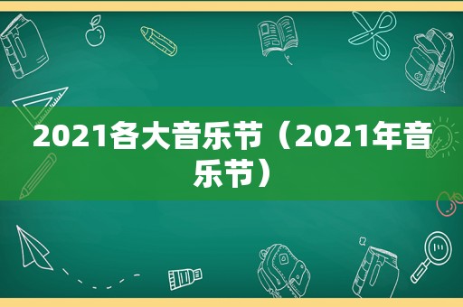 2021各大音乐节（2021年音乐节）