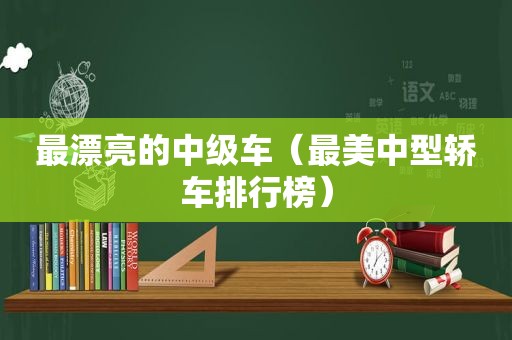 最漂亮的中级车（最美中型轿车排行榜）