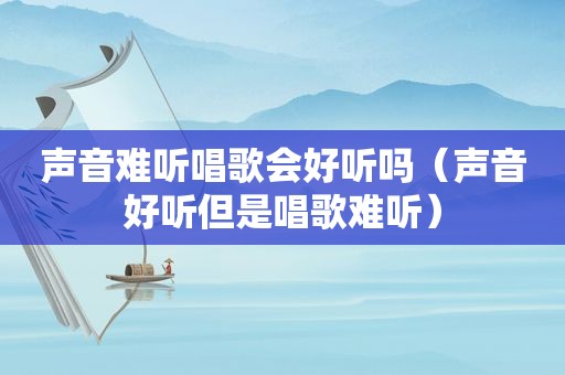声音难听唱歌会好听吗（声音好听但是唱歌难听）