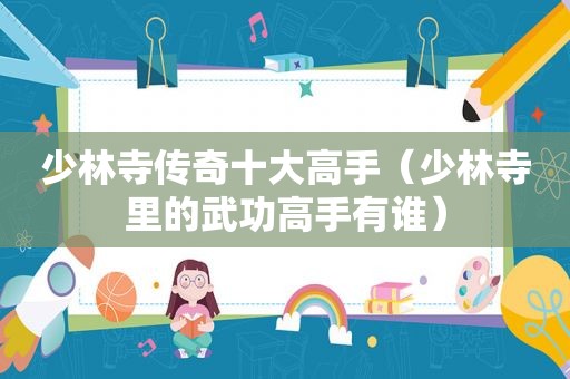 少林寺传奇十大高手（少林寺里的武功高手有谁）