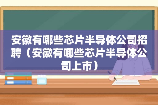 安徽有哪些芯片半导体公司招聘（安徽有哪些芯片半导体公司上市）