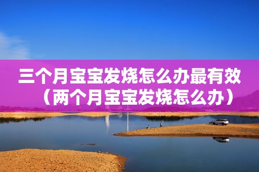 三个月宝宝发烧怎么办最有效（两个月宝宝发烧怎么办）