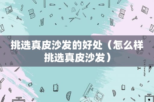 挑选真皮沙发的好处（怎么样挑选真皮沙发）