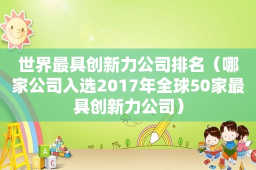 世界最具创新力公司排名（哪家公司入选2017年全球50家最具创新力公司）