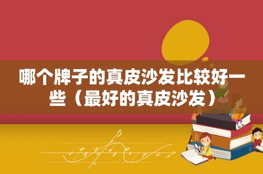 哪个牌子的真皮沙发比较好一些（最好的真皮沙发）