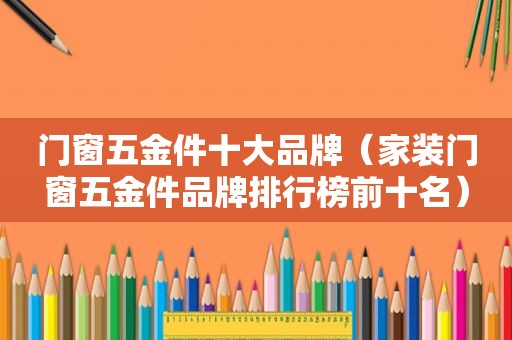 门窗五金件十大品牌（家装门窗五金件品牌排行榜前十名）