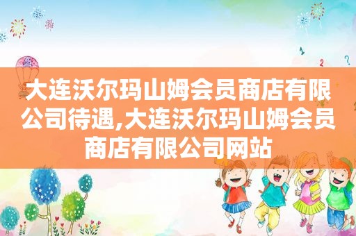 大连沃尔玛山姆会员商店有限公司待遇,大连沃尔玛山姆会员商店有限公司网站