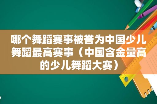 哪个舞蹈赛事被誉为中国少儿舞蹈最高赛事（中国含金量高的少儿舞蹈大赛）