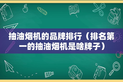 抽油烟机的品牌排行（排名第一的抽油烟机是啥牌子）