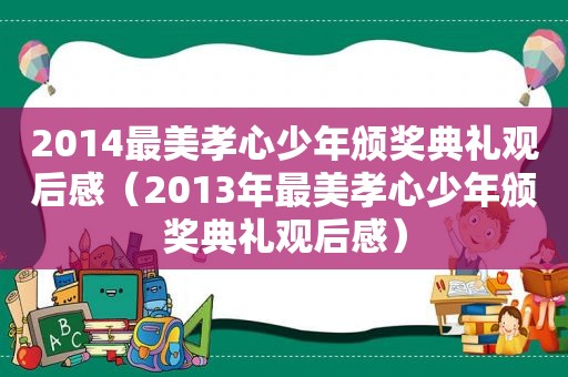 2014最美孝心少年颁奖典礼观后感（2013年最美孝心少年颁奖典礼观后感）