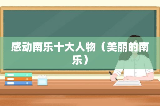 感动南乐十大人物（美丽的南乐）