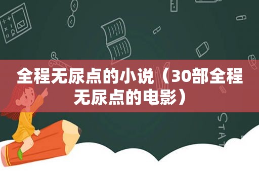 全程无尿点的小说（30部全程无尿点的电影）
