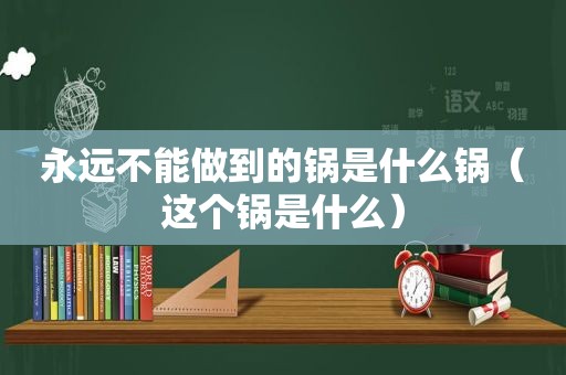 永远不能做到的锅是什么锅（这个锅是什么）