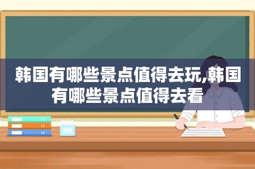 韩国有哪些景点值得去玩,韩国有哪些景点值得去看