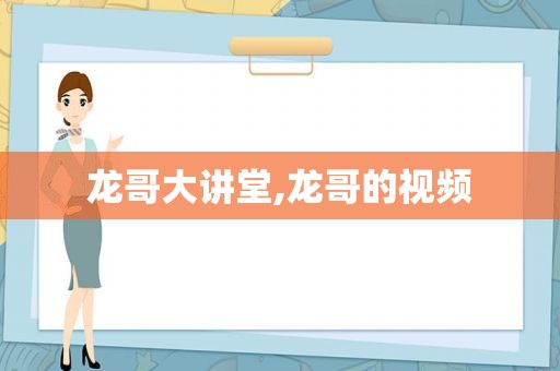 龙哥大讲堂,龙哥的视频