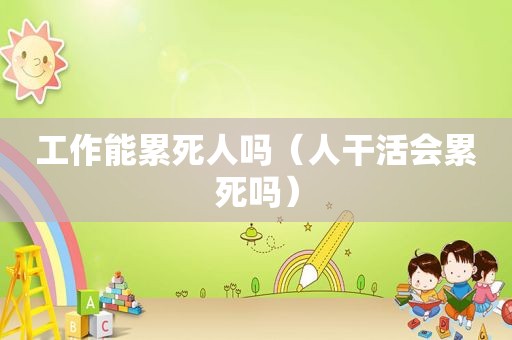 工作能累死人吗（人干活会累死吗）