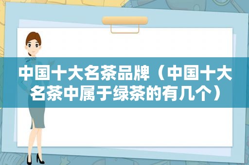 中国十大名茶品牌（中国十大名茶中属于绿茶的有几个）