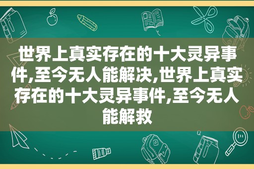 世界上真实存在的十大灵异事件,至今无人能解决,世界上真实存在的十大灵异事件,至今无人能解救