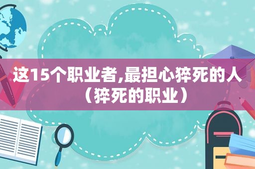 这15个职业者,最担心猝死的人（猝死的职业）