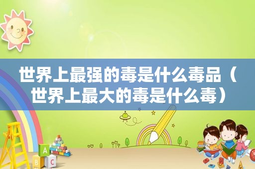 世界上最强的毒是什么 *** （世界上最大的毒是什么毒）
