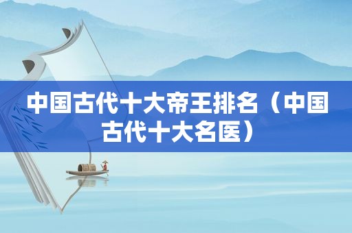 中国古代十大帝王排名（中国古代十大名医）