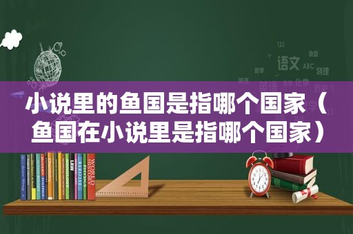 小说里的鱼国是指哪个国家（鱼国在小说里是指哪个国家）