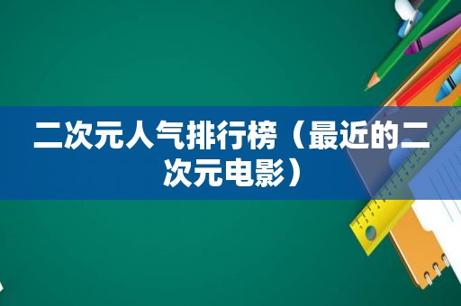 二次元人气排行榜（最近的二次元电影）
