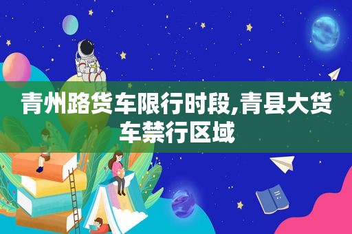 青州路货车限行时段,青县大货车禁行区域