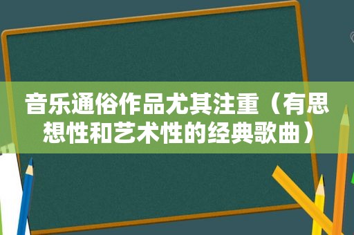 音乐通俗作品尤其注重（有思想性和艺术性的经典歌曲）