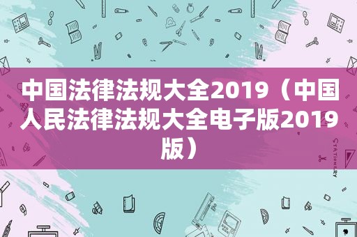 中国法律法规大全2019（中国人民法律法规大全电子版2019版）