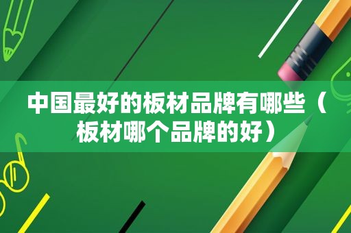 中国最好的板材品牌有哪些（板材哪个品牌的好）