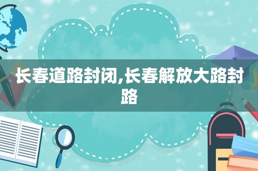 长春道路封闭,长春解放大路封路