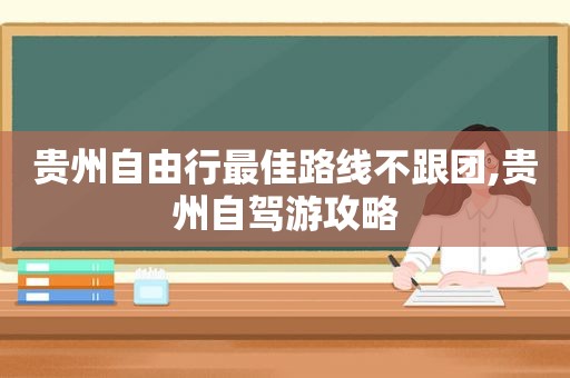 贵州自由行最佳路线不跟团,贵州自驾游攻略