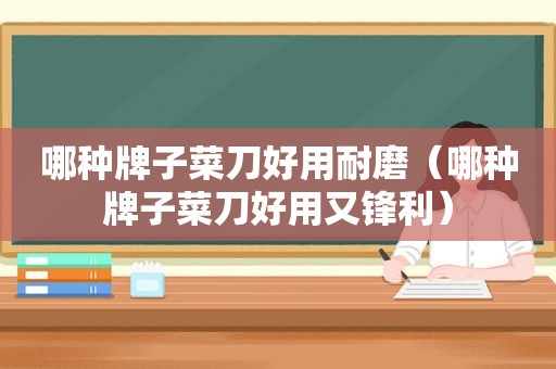 哪种牌子菜刀好用耐磨（哪种牌子菜刀好用又锋利）