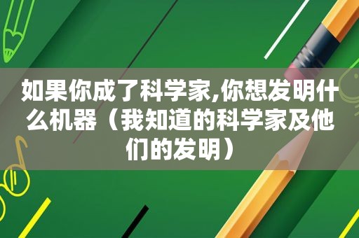 如果你成了科学家,你想发明什么机器（我知道的科学家及他们的发明）