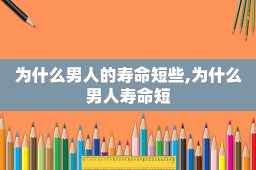 为什么男人的寿命短些,为什么男人寿命短