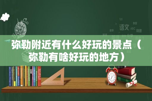 弥勒附近有什么好玩的景点（弥勒有啥好玩的地方）