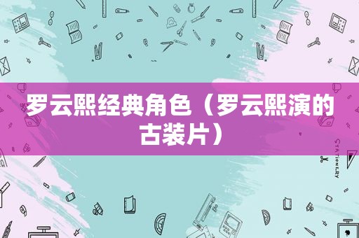 罗云熙经典角色（罗云熙演的古装片）