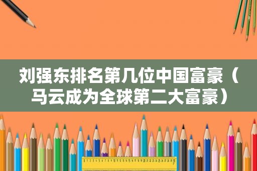 刘强东排名第几位中国富豪（马云成为全球第二大富豪）