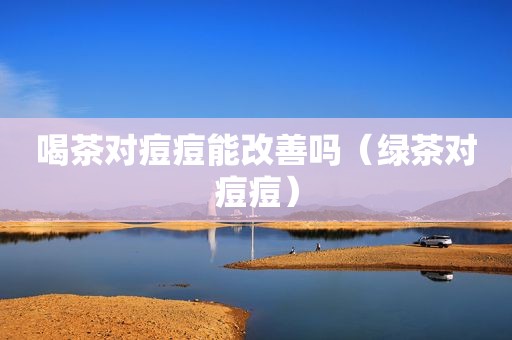 喝茶对痘痘能改善吗（绿茶对痘痘）
