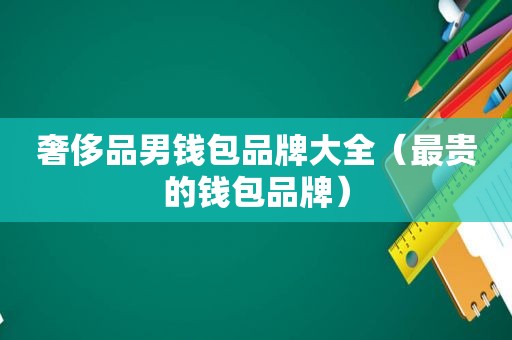 奢侈品男钱包品牌大全（最贵的钱包品牌）