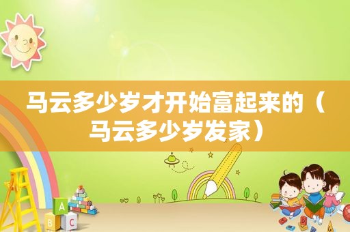 马云多少岁才开始富起来的（马云多少岁发家）