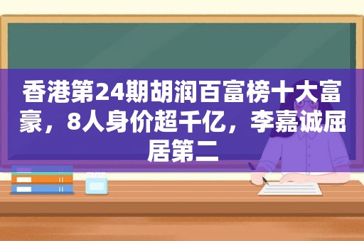 香港第24期胡润百富榜十大富豪，8人身价超千亿，李嘉诚屈居第二