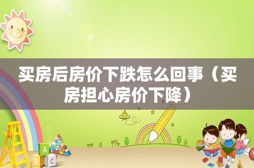 买房后房价下跌怎么回事（买房担心房价下降）