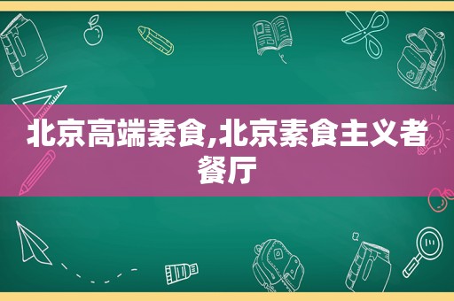 北京高端素食,北京素食主义者餐厅