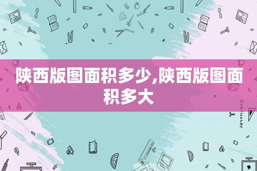 陕西版图面积多少,陕西版图面积多大