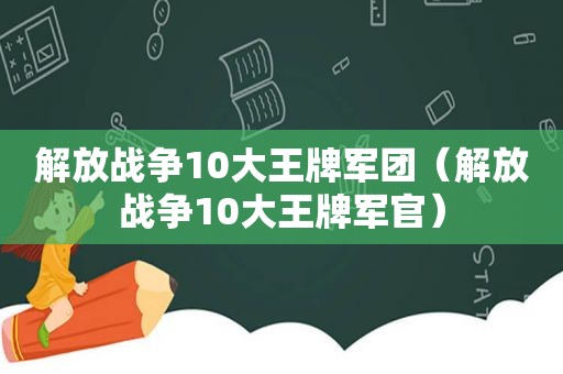 解放战争10大王牌军团（解放战争10大王牌军官）