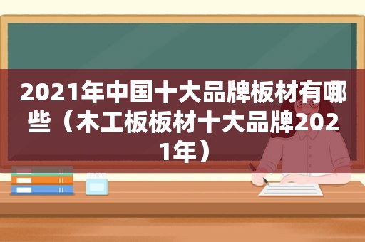 2021年中国十大品牌板材有哪些（木工板板材十大品牌2021年）